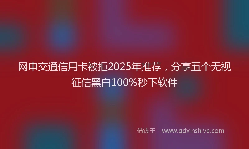 网申交通信用卡被拒2025年推荐，分享五个无视征信黑白100%秒下软件