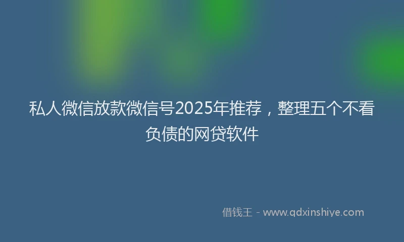 私人微信放款微信号2025年推荐，整理五个不看负债的网贷软件