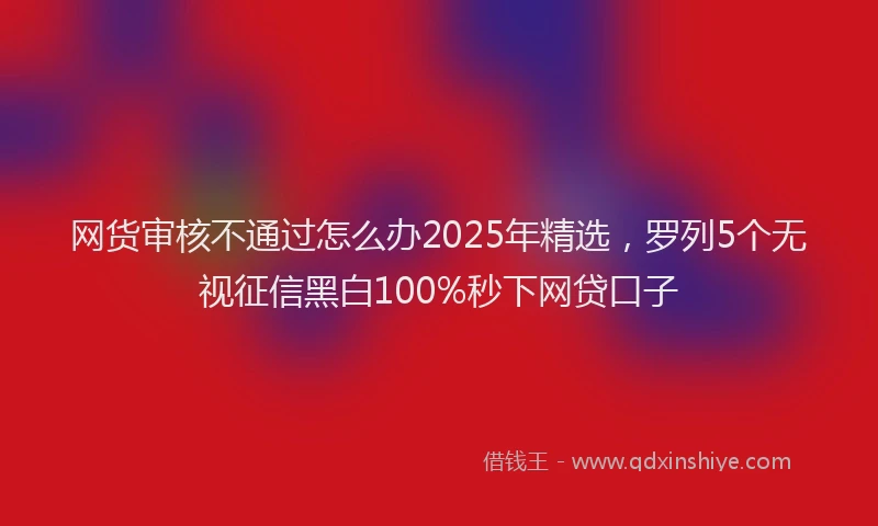 网货审核不通过怎么办2025年精选，罗列5个无视征信黑白100%秒下网贷口子