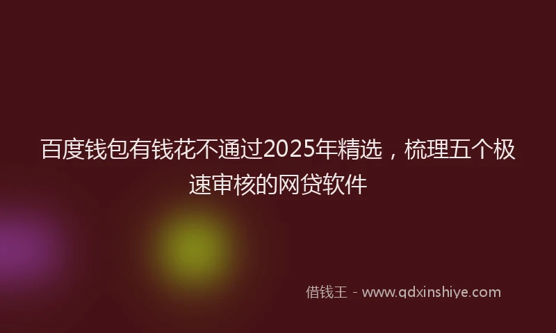 百度钱包有钱花不通过2025年精选，梳理五个极速审核的网贷软件