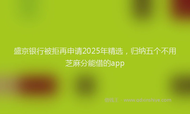 盛京银行被拒再申请2025年精选，归纳五个不用芝麻分能借的app