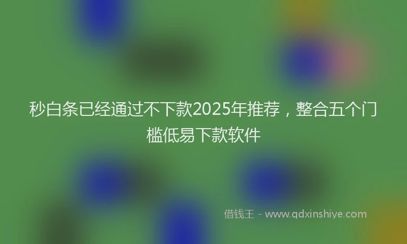 秒白条已经通过不下款2025年推荐，整合五个门槛低易下款软件