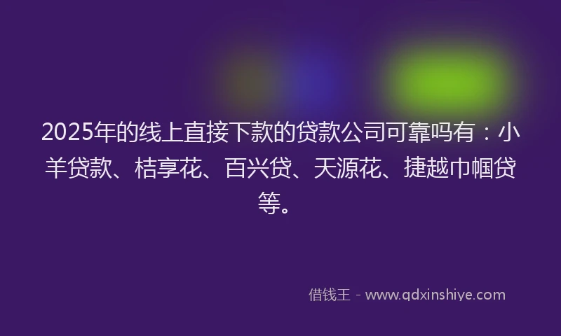 2025年的线上直接下款的贷款公司可靠吗有：小羊贷款、桔享花、百兴贷、天源花、捷越巾帼贷等。