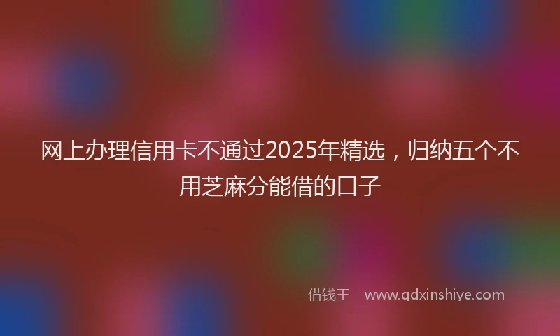 网上办理信用卡不通过2025年精选，归纳五个不用芝麻分能借的口子