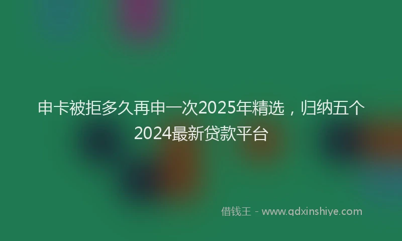 申卡被拒多久再申一次2025年精选，归纳五个2024最新贷款平台