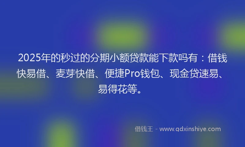 2025年的秒过的分期小额贷款能下款吗有：借钱快易借、麦芽快借、便捷Pro钱包、现金贷速易、易得花等。