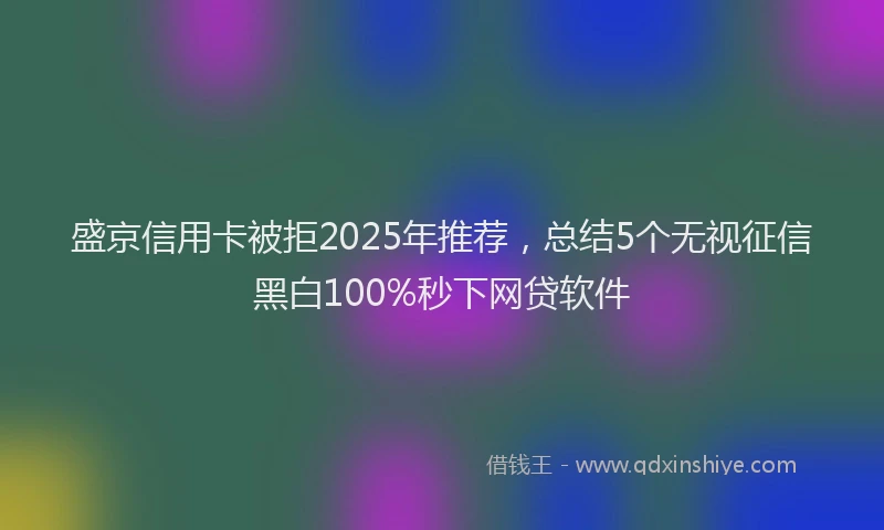 盛京信用卡被拒2025年推荐，总结5个无视征信黑白100%秒下网贷软件