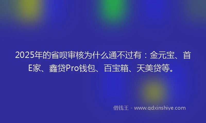 2025年的省呗审核为什么通不过有：金元宝、首E家、鑫贷Pro钱包、百宝箱、天美贷等。