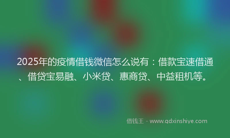 2025年的疫情借钱微信怎么说有：借款宝速借通、借贷宝易融、小米贷、惠商贷、中益租机等。