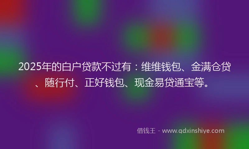 2025年的白户贷款不过有：维维钱包、金满仓贷、随行付、正好钱包、现金易贷通宝等。