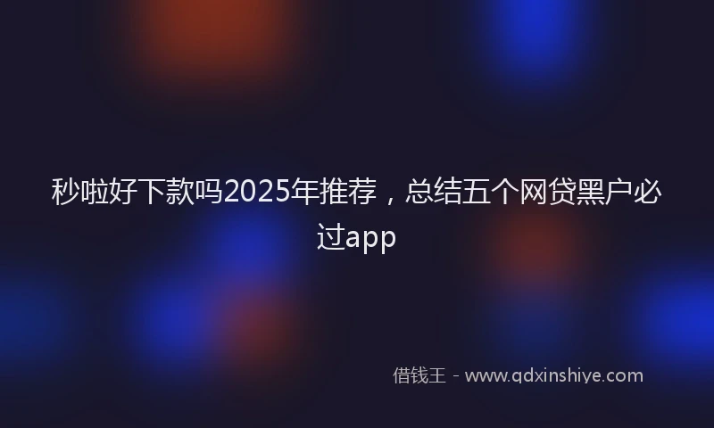 秒啦好下款吗2025年推荐，总结五个网贷黑户必过app