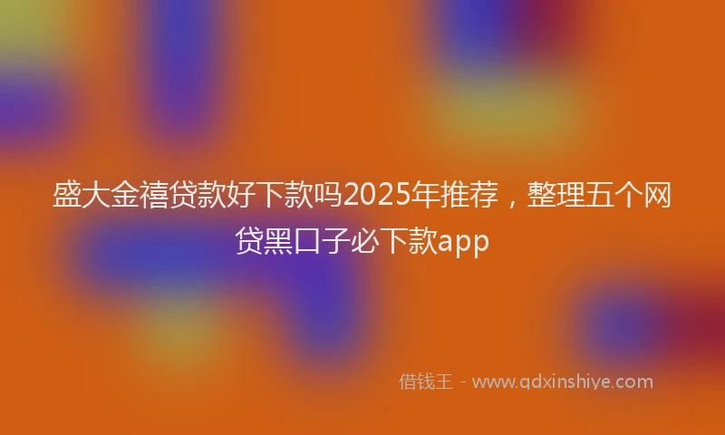 盛大金禧贷款好下款吗2025年推荐，整理五个网贷黑口子必下款app