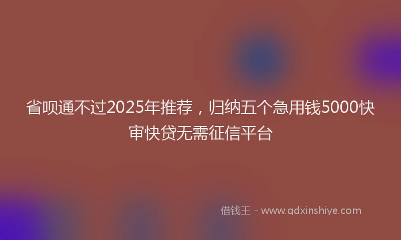 省呗通不过2025年推荐，归纳五个急用钱5000快审快贷无需征信平台