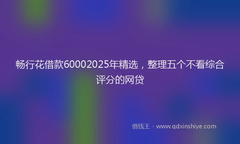畅行花借款60002025年精选，整理五个不看综合评分的网贷