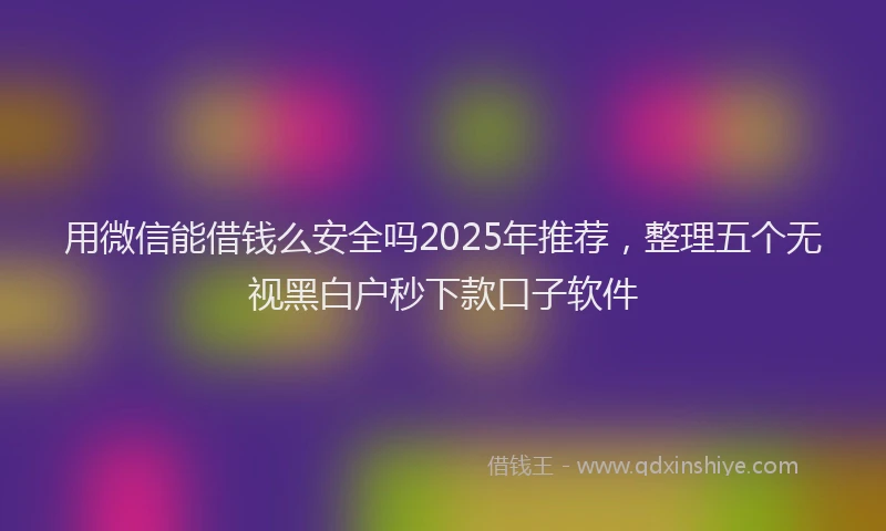 用微信能借钱么安全吗2025年推荐，整理五个无视黑白户秒下款口子软件