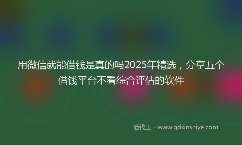 用微信就能借钱是真的吗2025年精选，分享五个借钱平台不看综合评估的软件