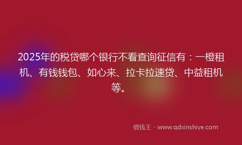 2025年的税贷哪个银行不看查询征信有：一橙租机、有钱钱包、如心来、拉卡拉速贷、中益租机等。