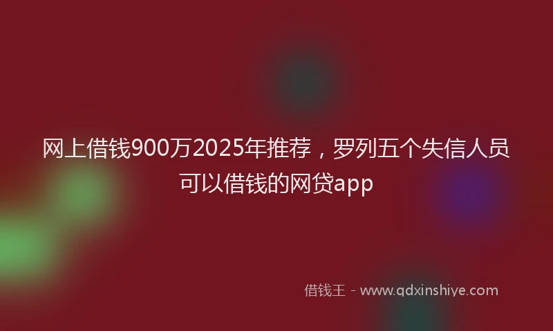 网上借钱900万2025年推荐，罗列五个失信人员可以借钱的网贷app
