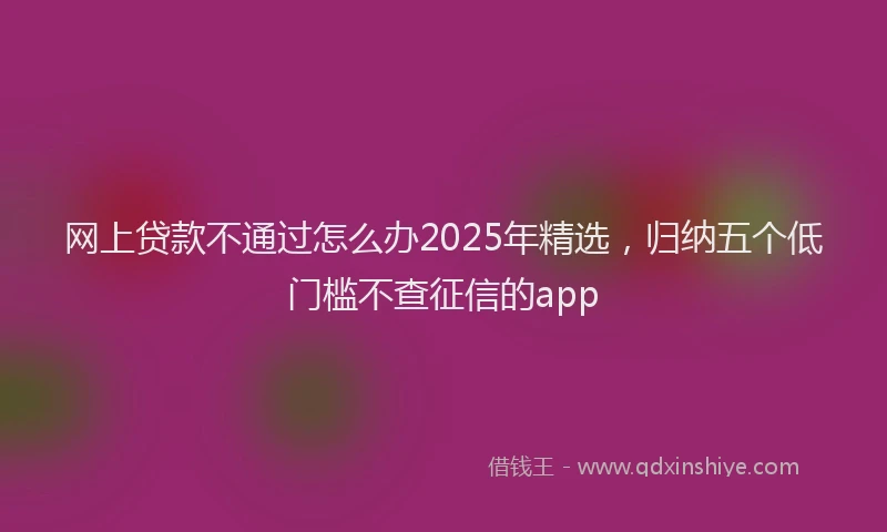 网上贷款不通过怎么办2025年精选，归纳五个低门槛不查征信的app