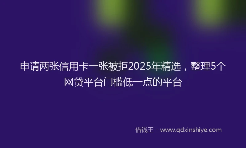 申请两张信用卡一张被拒2025年精选，整理5个网贷平台门槛低一点的平台