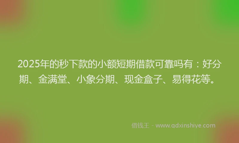 2025年的秒下款的小额短期借款可靠吗有：好分期、金满堂、小象分期、现金盒子、易得花等。