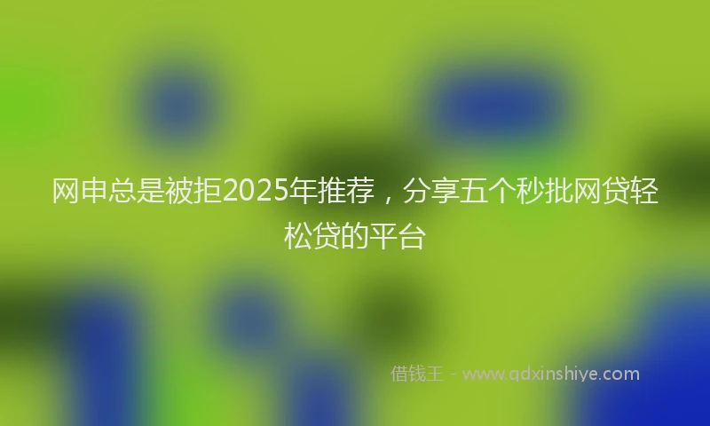 网申总是被拒2025年推荐，分享五个秒批网贷轻松贷的平台