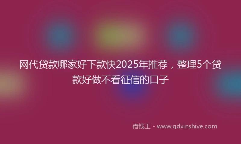 网代贷款哪家好下款快2025年推荐，整理5个贷款好做不看征信的口子