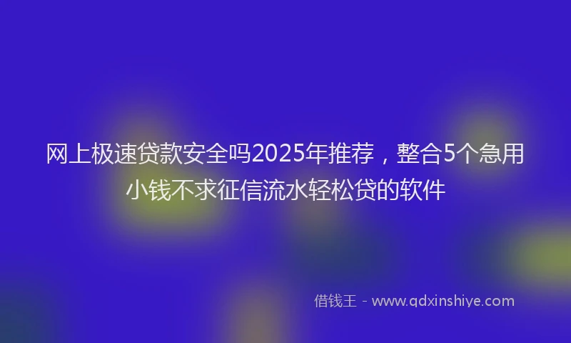 网上极速贷款安全吗2025年推荐，整合5个急用小钱不求征信流水轻松贷的软件