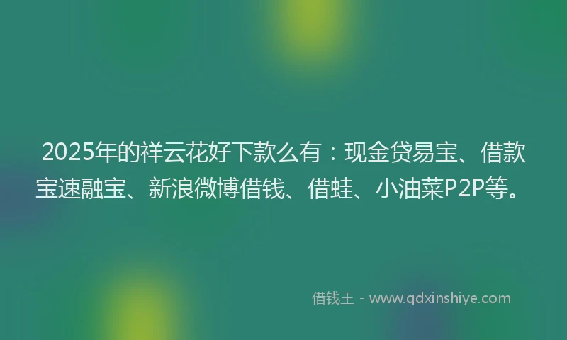 2025年的祥云花好下款么有：现金贷易宝、借款宝速融宝、新浪微博借钱、借蛙、小油菜P2P等。