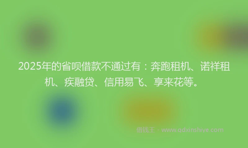 2025年的省呗借款不通过有：奔跑租机、诺祥租机、疾融贷、信用易飞、享来花等。