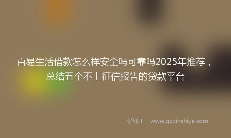 百易生活借款怎么样安全吗可靠吗2025年推荐，总结五个不上征信报告的贷款平台