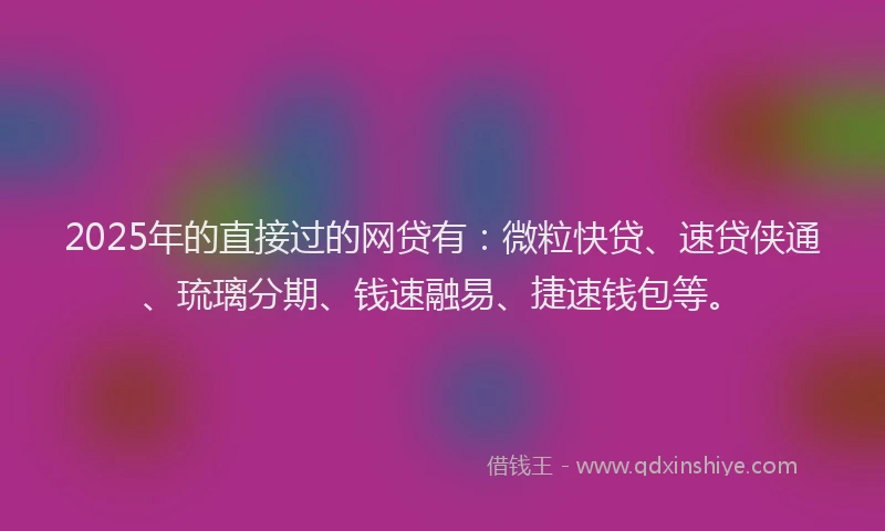 2025年的直接过的网贷有：微粒快贷、速贷侠通、琉璃分期、钱速融易、捷速钱包等。