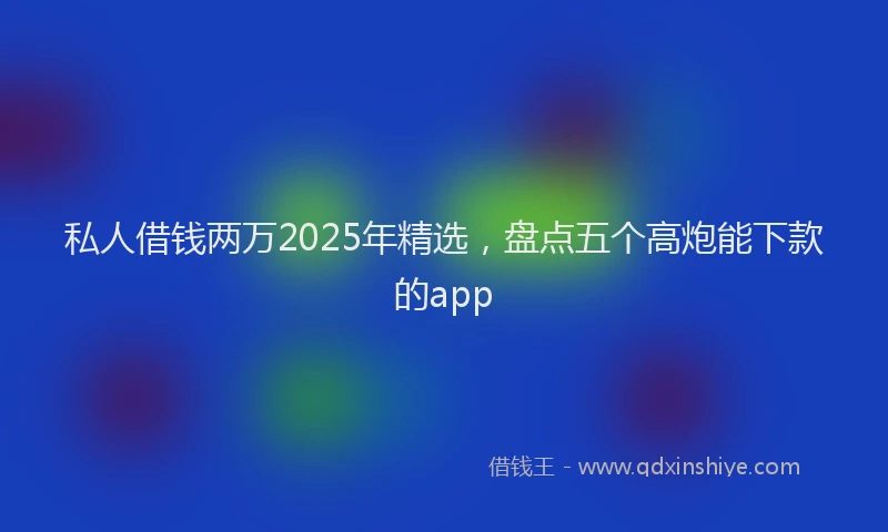 私人借钱两万2025年精选，盘点五个高炮能下款的app