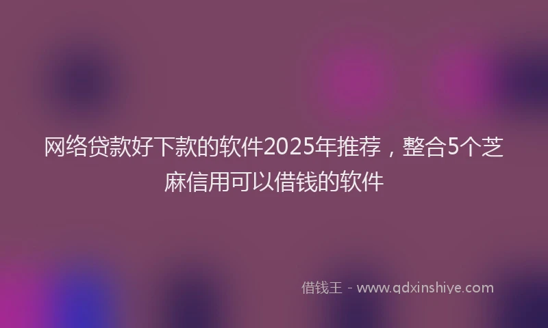 网络贷款好下款的软件2025年推荐，整合5个芝麻信用可以借钱的软件