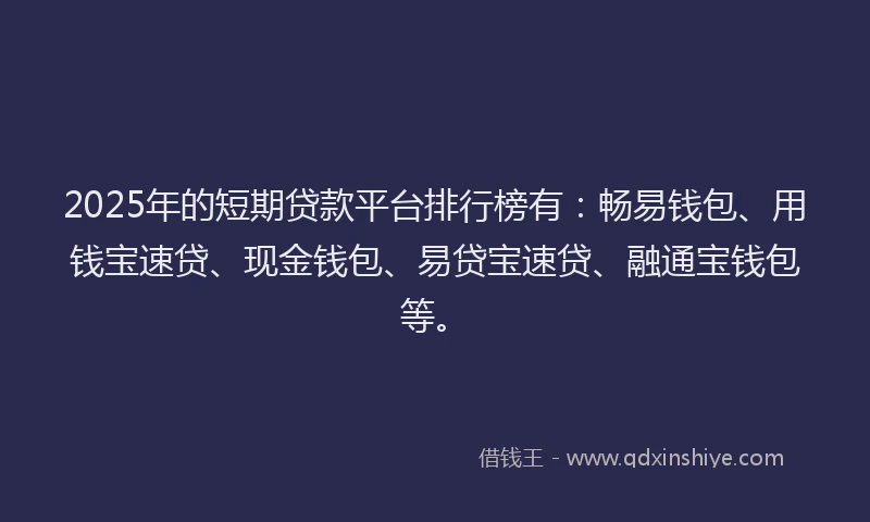 2025年的短期贷款平台排行榜有：畅易钱包、用钱宝速贷、现金钱包、易贷宝速贷、融通宝钱包等。
