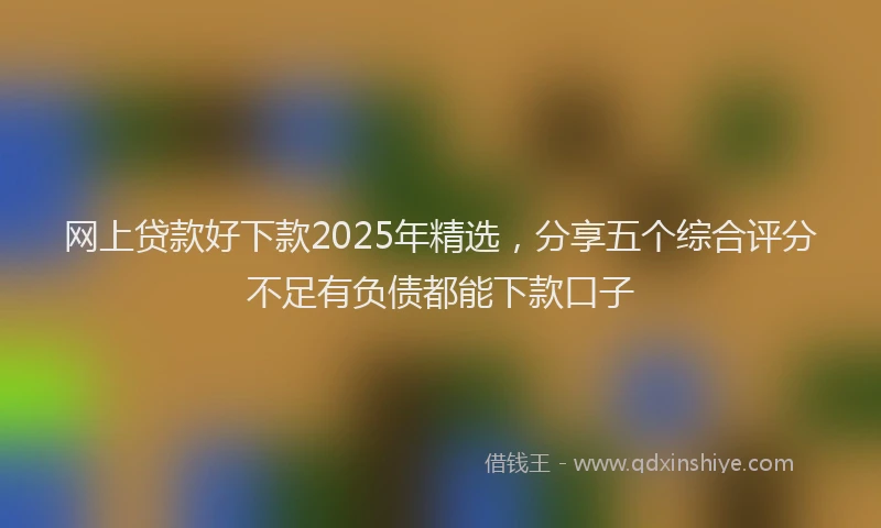网上贷款好下款2025年精选，分享五个综合评分不足有负债都能下款口子