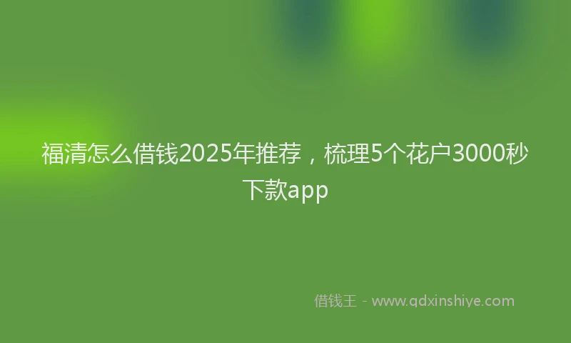 福清怎么借钱2025年推荐，梳理5个花户3000秒下款app