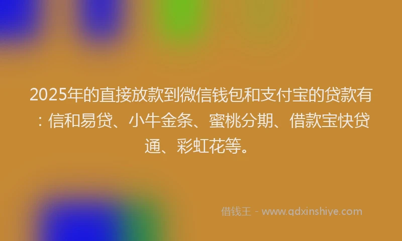 2025年的直接放款到微信钱包和支付宝的贷款有：信和易贷、小牛金条、蜜桃分期、借款宝快贷通、彩虹花等。