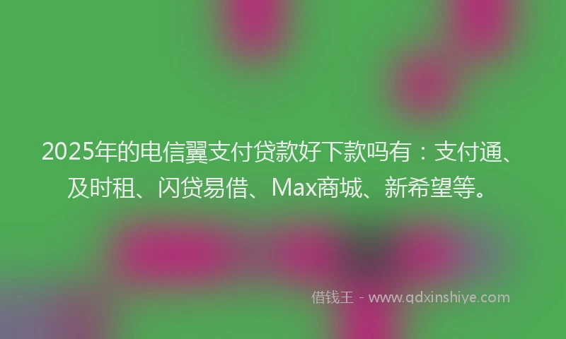 2025年的电信翼支付贷款好下款吗有：支付通、及时租、闪贷易借、Max商城、新希望等。