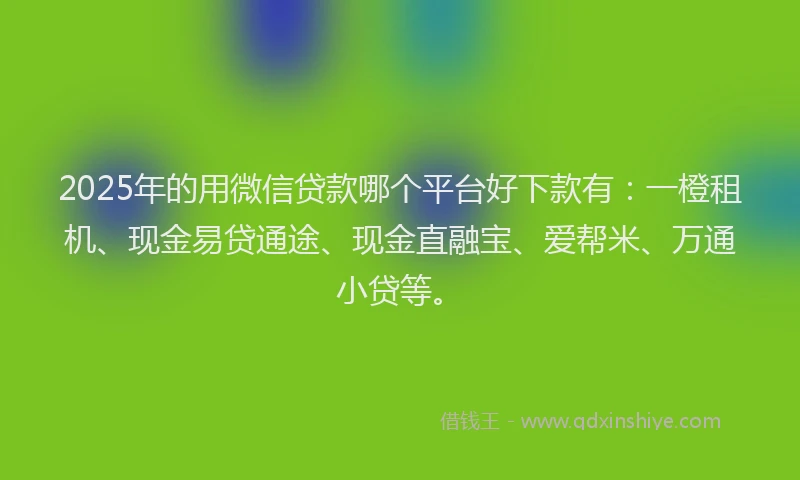 2025年的用微信贷款哪个平台好下款有：一橙租机、现金易贷通途、现金直融宝、爱帮米、万通小贷等。