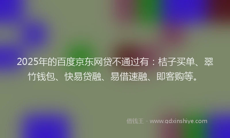 2025年的百度京东网贷不通过有：桔子买单、翠竹钱包、快易贷融、易借速融、即客购等。
