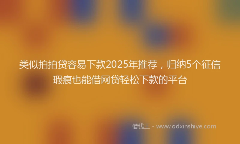 类似拍拍贷容易下款2025年推荐，归纳5个征信瑕疵也能借网贷轻松下款的平台