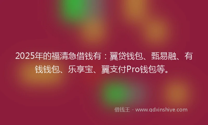 2025年的福清急借钱有：翼贷钱包、甄易融、有钱钱包、乐享宝、翼支付Pro钱包等。
