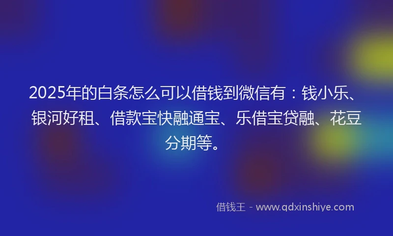 2025年的白条怎么可以借钱到微信有：钱小乐、银河好租、借款宝快融通宝、乐借宝贷融、花豆分期等。