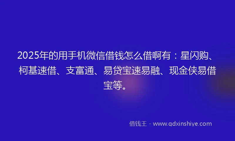2025年的用手机微信借钱怎么借啊有：星闪购、柯基速借、支富通、易贷宝速易融、现金侠易借宝等。