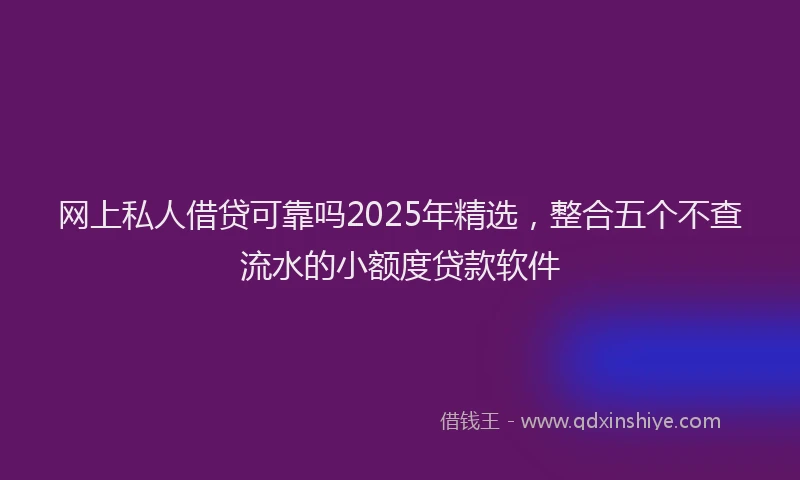 网上私人借贷可靠吗2025年精选，整合五个不查流水的小额度贷款软件