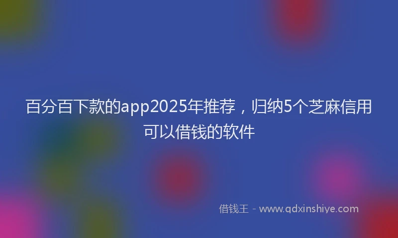 百分百下款的app2025年推荐，归纳5个芝麻信用可以借钱的软件