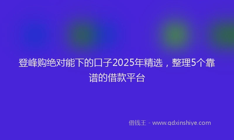 登峰购绝对能下的口子2025年精选，整理5个靠谱的借款平台