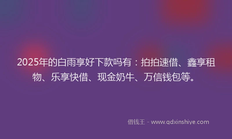 2025年的白雨享好下款吗有：拍拍速借、鑫享租物、乐享快借、现金奶牛、万信钱包等。