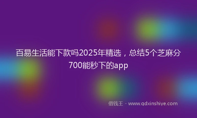 百易生活能下款吗2025年精选，总结5个芝麻分700能秒下的app
